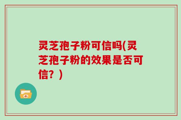 灵芝孢子粉可信吗(灵芝孢子粉的效果是否可信？)
