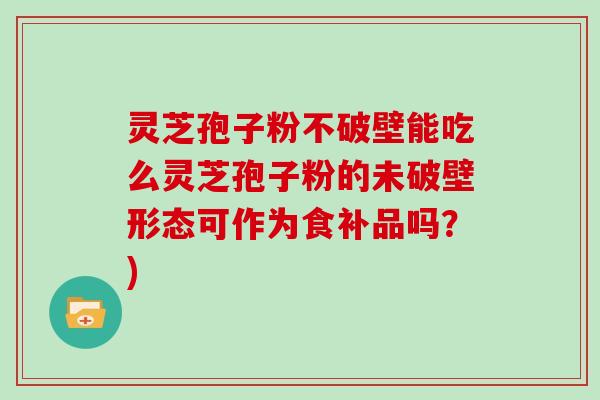 灵芝孢子粉不破壁能吃么灵芝孢子粉的未破壁形态可作为食补品吗？)