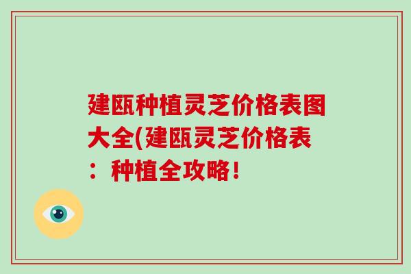 建瓯种植灵芝价格表图大全(建瓯灵芝价格表：种植全攻略！
