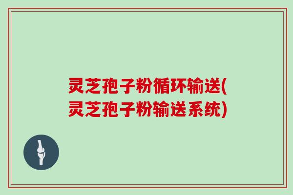 灵芝孢子粉循环输送(灵芝孢子粉输送系统)