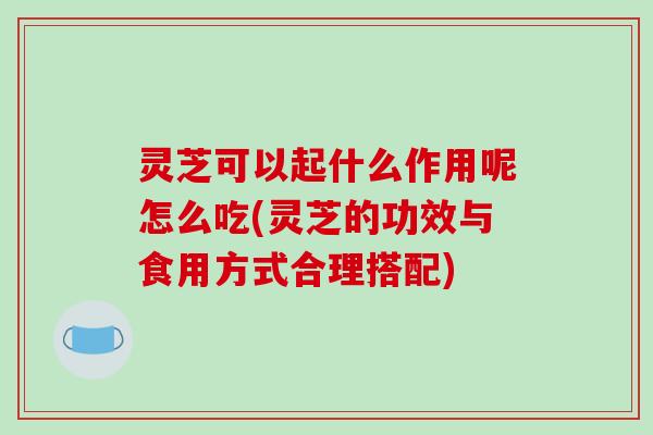 灵芝可以起什么作用呢怎么吃(灵芝的功效与食用方式合理搭配)