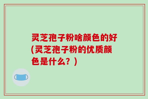 灵芝孢子粉啥颜色的好(灵芝孢子粉的优质颜色是什么？)