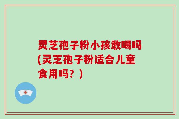 灵芝孢子粉小孩敢喝吗(灵芝孢子粉适合儿童食用吗?)
