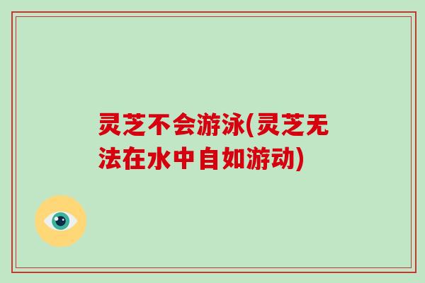 灵芝不会游泳(灵芝无法在水中自如游动)