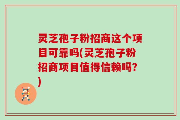灵芝孢子粉招商这个项目可靠吗(灵芝孢子粉招商项目值得信赖吗?)