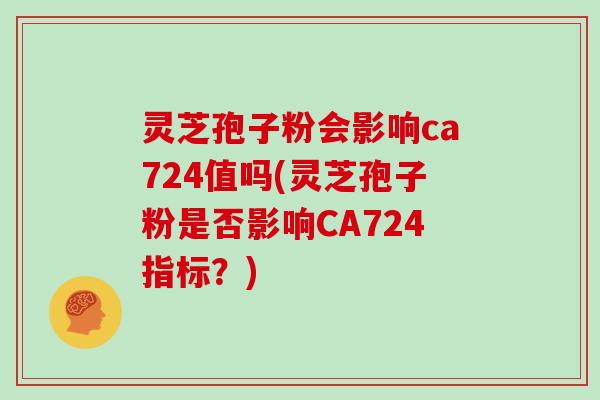 灵芝孢子粉会影响ca724值吗(灵芝孢子粉是否影响CA724指标?)