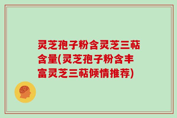 灵芝孢子粉含灵芝三萜含量(灵芝孢子粉含丰富灵芝三萜倾情推荐)