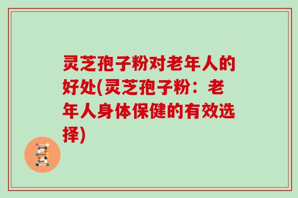 灵芝孢子粉对老年人的好处(灵芝孢子粉：老年人身体保健的有效选择)