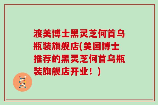 渡美博士黑灵芝何首乌瓶装旗舰店(美国博士推荐的黑灵芝何首乌瓶装旗舰店开业！)