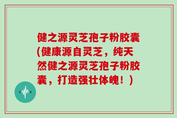健之源灵芝孢子粉胶囊(健康源自灵芝,纯天然健之源灵芝孢子粉胶囊,打造强壮体魄!)