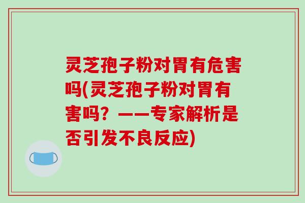 灵芝孢子粉对胃有危害吗(灵芝孢子粉对胃有害吗?——专家解析是否引发不良反应)