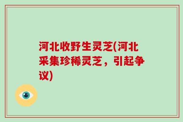 河北收野生灵芝(河北采集珍稀灵芝,引起争议)