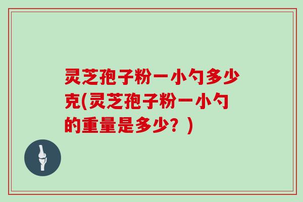 灵芝孢子粉一小勺多少克(灵芝孢子粉一小勺的重量是多少？)