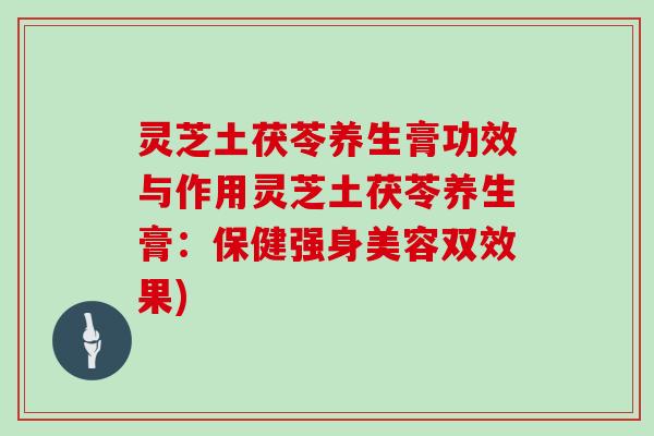 灵芝土茯苓养生膏功效与作用灵芝土茯苓养生膏:保健强身美容双效果)