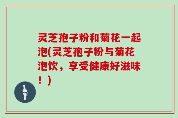 灵芝孢子粉和菊花一起泡(灵芝孢子粉与菊花泡饮，享受健康好滋味！)