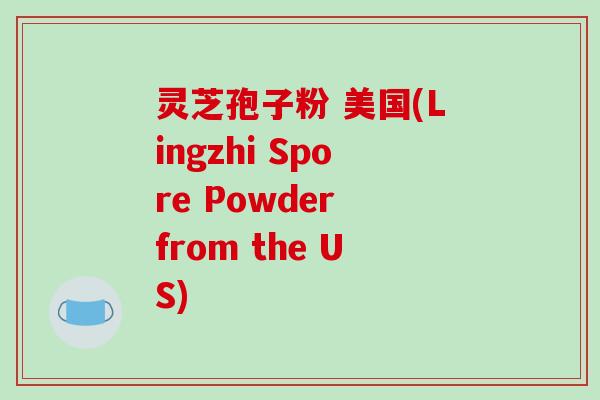 灵芝孢子粉 美国(Lingzhi Spore Powder from the US)