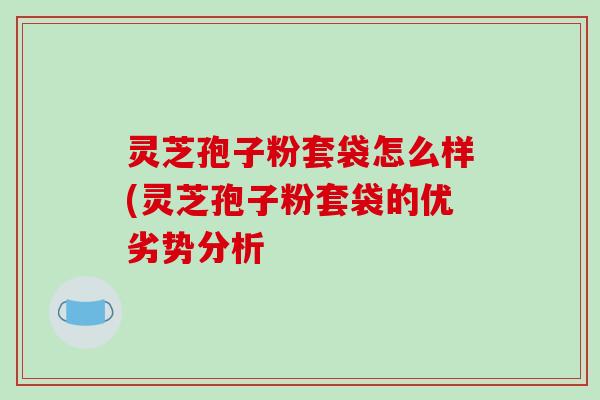 灵芝孢子粉套袋怎么样(灵芝孢子粉套袋的优劣势分析