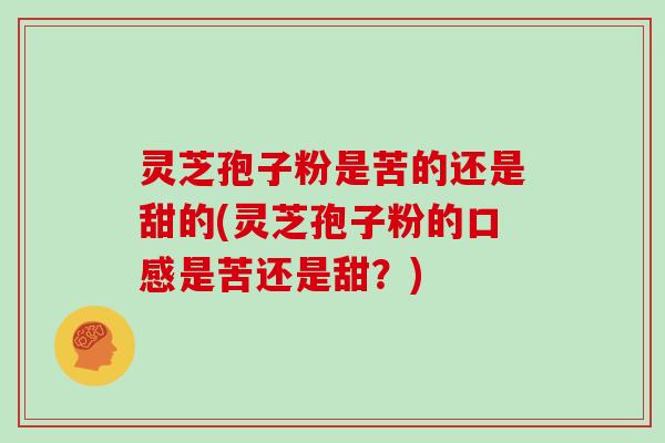 灵芝孢子粉是苦的还是甜的(灵芝孢子粉的口感是苦还是甜？)
