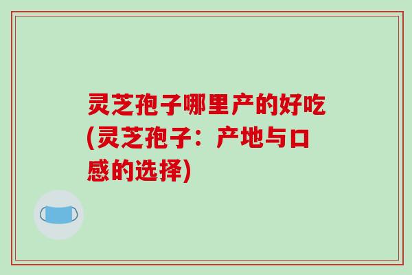灵芝孢子哪里产的好吃(灵芝孢子:产地与口感的选择)