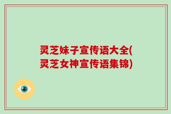 灵芝妹子宣传语大全(灵芝女神宣传语集锦)