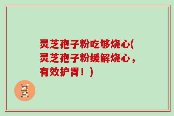 灵芝孢子粉吃够烧心(灵芝孢子粉缓解烧心,有效护胃!)