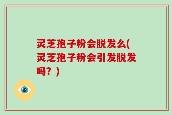 灵芝孢子粉会脱发么(灵芝孢子粉会引发脱发吗？)