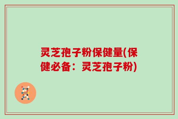 灵芝孢子粉保健量(保健必备:灵芝孢子粉)