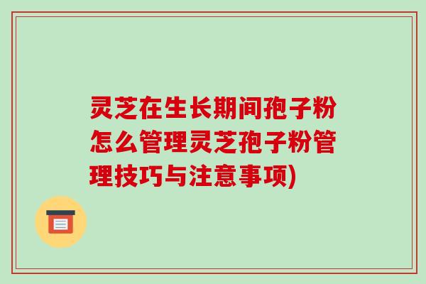 灵芝在生长期间孢子粉怎么管理灵芝孢子粉管理技巧与注意事项)