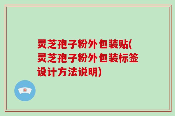 灵芝孢子粉外包装贴(灵芝孢子粉外包装标签设计方法说明)