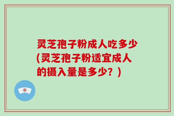 灵芝孢子粉成人吃多少(灵芝孢子粉适宜成人的摄入量是多少?)