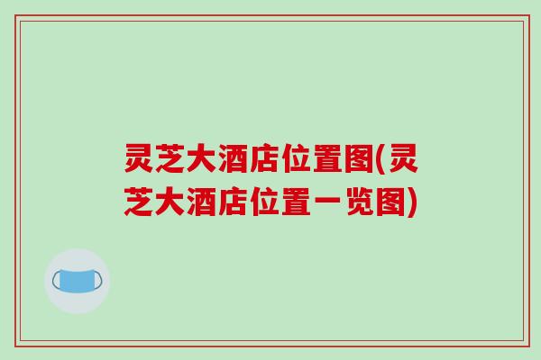 灵芝大酒店位置图(灵芝大酒店位置一览图)