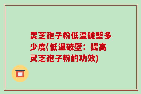 灵芝孢子粉低温破壁多少度(低温破壁:提高灵芝孢子粉的功效)