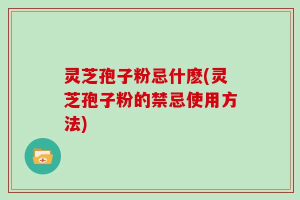 灵芝孢子粉忌什麽(灵芝孢子粉的禁忌使用方法)