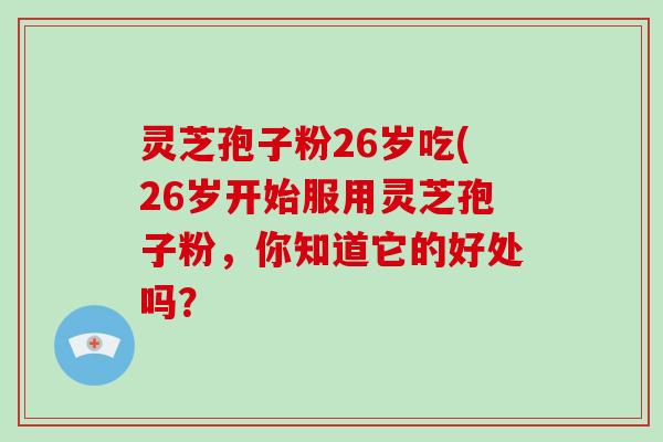 灵芝孢子粉26岁吃(26岁开始服用灵芝孢子粉,你知道它的好处吗?