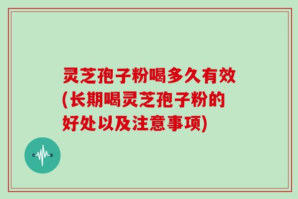 灵芝孢子粉喝多久有效(长期喝灵芝孢子粉的好处以及注意事项)