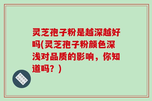 灵芝孢子粉是越深越好吗(灵芝孢子粉颜色深浅对品质的影响,你知道吗?)