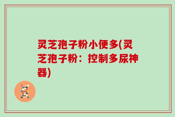 灵芝孢子粉小便多(灵芝孢子粉:控制多尿神器)