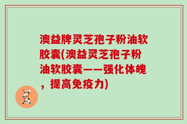 澳益牌灵芝孢子粉油软胶囊(澳益灵芝孢子粉油软胶囊——强化体魄,提高免疫力)