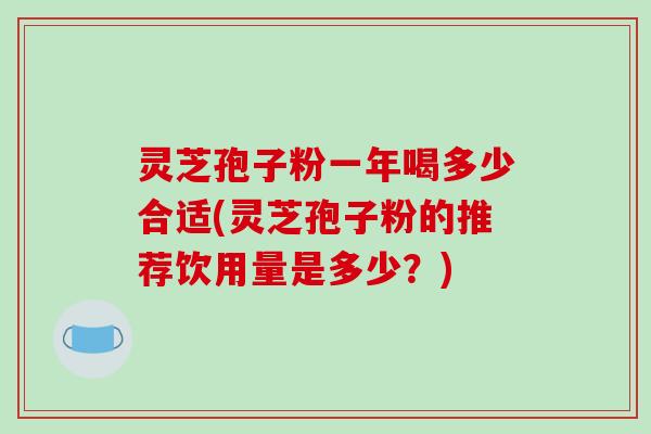 灵芝孢子粉一年喝多少合适(灵芝孢子粉的推荐饮用量是多少?)