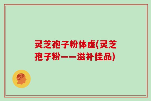 灵芝孢子粉体虚(灵芝孢子粉——滋补佳品)