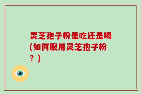 灵芝孢子粉是吃还是喝(如何服用灵芝孢子粉？)