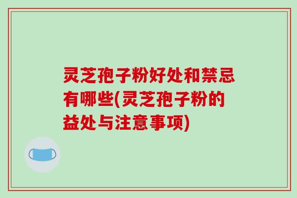 灵芝孢子粉好处和禁忌有哪些(灵芝孢子粉的益处与注意事项)