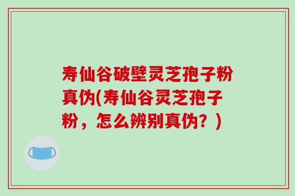 寿仙谷破壁灵芝孢子粉真伪(寿仙谷灵芝孢子粉,怎么辨别真伪?)
