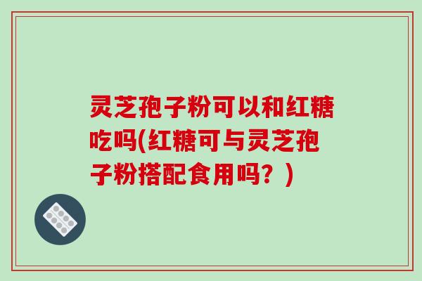 灵芝孢子粉可以和红糖吃吗(红糖可与灵芝孢子粉搭配食用吗？)