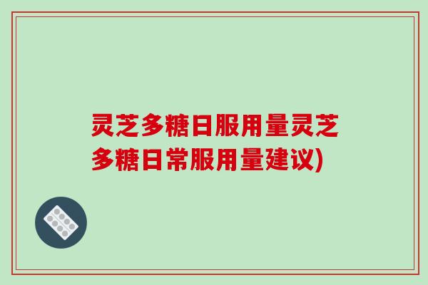 灵芝多糖日服用量灵芝多糖日常服用量建议)