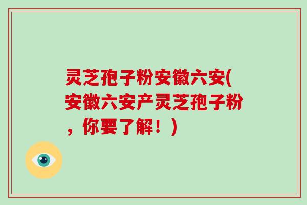 灵芝孢子粉安徽六安(安徽六安产灵芝孢子粉,你要了解!)