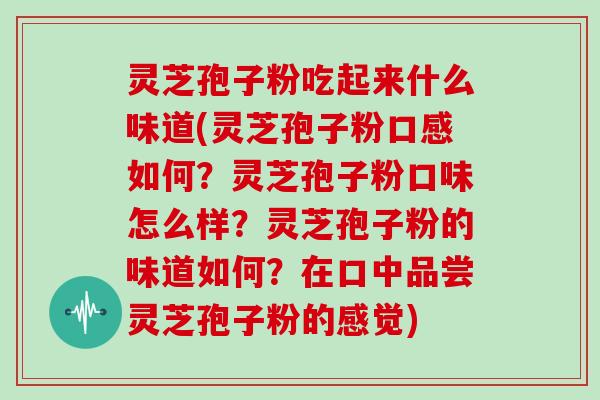 灵芝孢子粉吃起来什么味道(灵芝孢子粉口感如何?灵芝孢子粉口味怎么样?灵芝孢子粉的味道如何?在口中品尝灵芝孢子粉的感觉)