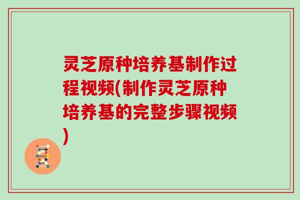 灵芝原种培养基制作过程视频(制作灵芝原种培养基的完整步骤视频)