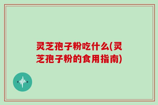 灵芝孢子粉吃什么(灵芝孢子粉的食用指南)