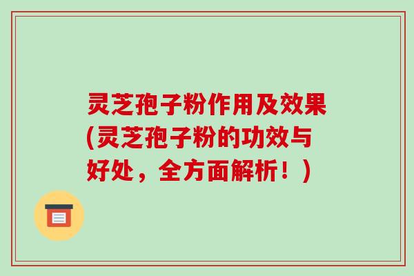灵芝孢子粉作用及效果(灵芝孢子粉的功效与好处，全方面解析！)